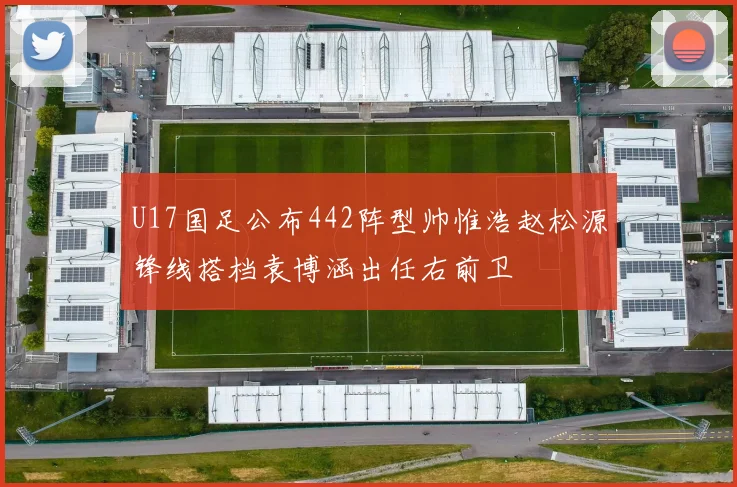 U17国足公布442阵型帅惟浩赵松源锋线搭档袁博涵出任右前卫