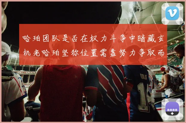 哈珀团队是否在权力斗争中暗藏玄机老哈珀坚称位置需靠努力争取而非索要