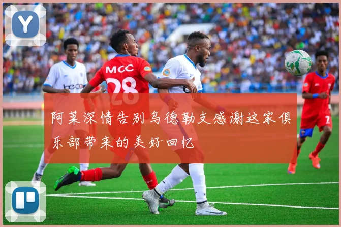 阿莱深情告别乌德勒支感谢这家俱乐部带来的美好回忆