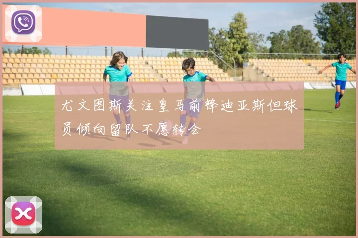 尤文图斯关注皇马前锋迪亚斯但球员倾向留队不愿转会