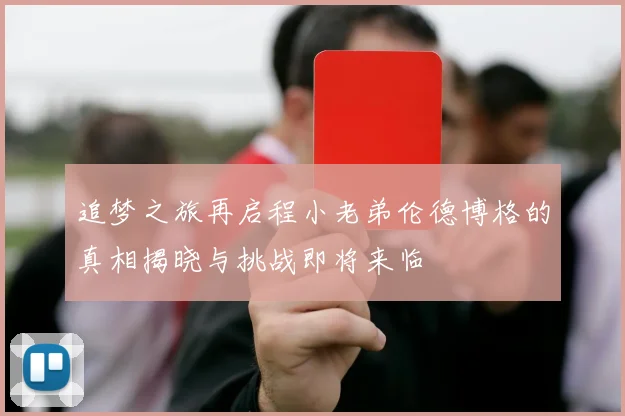 追梦之旅再启程小老弟伦德博格的真相揭晓与挑战即将来临